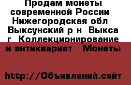 Продам монеты современной России - Нижегородская обл., Выксунский р-н, Выкса г. Коллекционирование и антиквариат » Монеты   